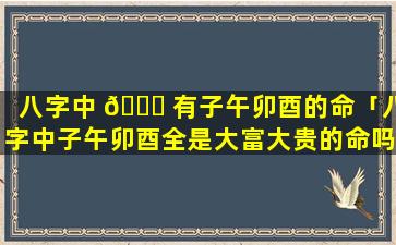 八字中 🐕 有子午卯酉的命「八字中子午卯酉全是大富大贵的命吗」